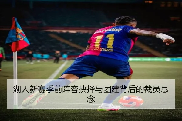 湖人新赛季前阵容抉择与团建背后的裁员悬念
