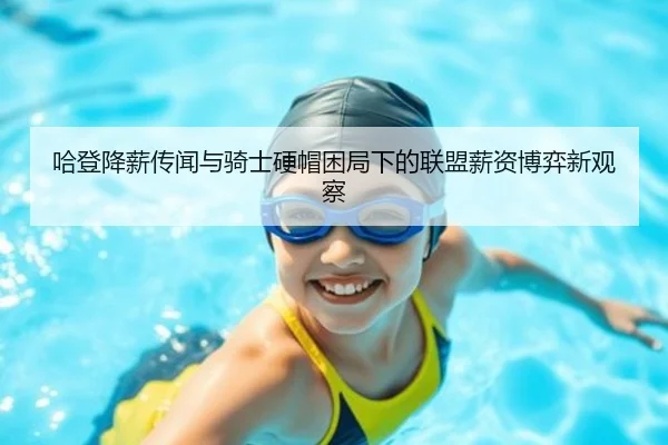 哈登降薪传闻与骑士硬帽困局下的联盟薪资博弈新观察